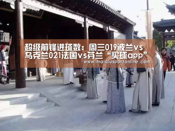 超级前锋进球数:周三019波兰vs乌克兰021法国vs芬兰“买球app”(图2) 买球