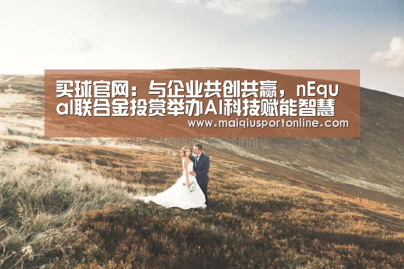 买球官网:与企业共创共赢,nEqual联合金投赏举办AI科技赋能智慧商业高峰论坛(图4) 买球官网
