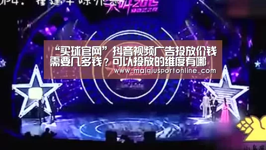 “买球官网”抖音视频广告投放价钱需要几多钱?可以投放的维度有哪些?(图1) 世界杯赛程