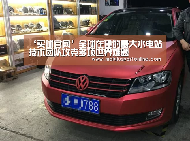 ‘买球官网’全球在建的最大水电站技术团队攻克多项世界难题(图1) 买球app
